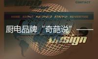 厨电品牌“奇葩说”——我很丑但能分离油烟，分解油脂