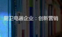 厨卫电器企业
：创新营销模式 开拓市场有方向