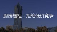 厨房橱柜：拒绝低价竞争 企业必须提高警惕