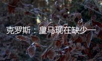 克罗斯�：皇马现在缺少一个像我这类型的球员，但现在很难找到