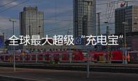 全球最大超级“充电宝”，每年撬动600亿元投资