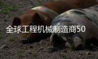 全球工程机械制造商50强排行榜发布，山特维克荣登TOP10