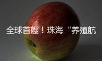全球首艘�！珠海“养殖航母”今日下水	，将在万山群岛海域打造“蓝色粮仓”