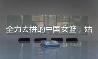 全力去拼的中国女篮
，姑娘们“都做到了自己的极致”