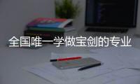 全国唯一学做宝剑的专业：每年约招30人	，就业率几乎100%，有人月薪近两万