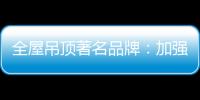 全屋吊顶著名品牌
：加强网络宣传 打出品牌知名度