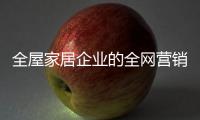 全屋家居企业的全网营销：第一步获众 第二步选平台