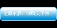 全屋家居定制风头正盛	，门窗品牌随之蠢蠢欲动