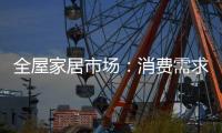 全屋家居市场：消费需求不断变迁 电商零售更具活力