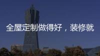 全屋定制做得好，装修就算成功了一半!