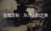 全屋定制：东方古韵之美
，让人一见倾心
