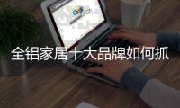 全铝家居十大品牌如何抓住90	
、00后消费者?