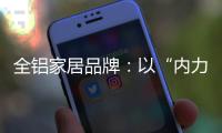 全铝家居品牌
：以“内力”转变为“外力”推动发展
