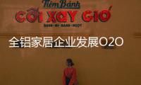 全铝家居企业发展O2O需注重品质，关注体验