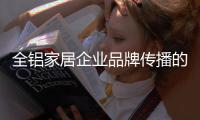 全铝家居企业品牌传播的“变”体现在哪里
？