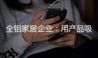 全铝家居企业�	：用产品吸引眼球 用产品占据高端市场