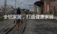 全铝家居，打造健康家居新时代!