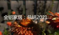 全铝家居：总结2021	，发现2022