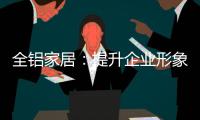 全铝家居：提升企业形象 树立经营理念