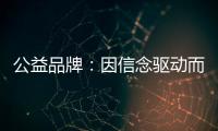 公益品牌：因信念驱动而实现品牌良知
