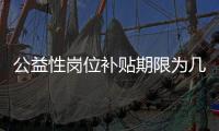 公益性岗位补贴期限为几年�
？人社部回应