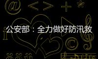 公安部：全力做好防汛救灾和维护稳定工作
