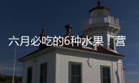 六月必吃的6种水果
！营养丰富超补水	，第二种很多人都爱