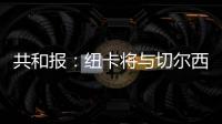 共和报：纽卡将与切尔西竞争斯卡尔维尼，将为其报价3000万镑