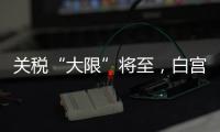 关税“大限”将至，白宫暗示可能调整部分国家谈判截止日期