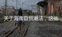 关于海南自贸港法，这些疑问你弄清了吗？
