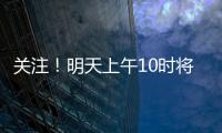 关注！明天上午10时将举行重磅发布会