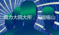 借力大院大所，无锡锡山加速布局新兴产业