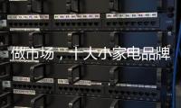 做市场	，十大小家电品牌要抓住兴奋点