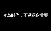 变革时代	，不锈钢企业要以创新做“动力”