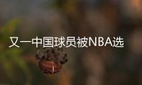 又一中国球员被NBA选中
！他才21岁啊，未来能和杨瀚森携手吗
？