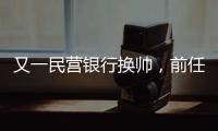 又一民营银行换帅，前任曾领衔掼蛋俱乐部
