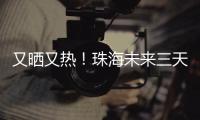 又晒又热！珠海未来三天阳光在线，但周六天气转不稳定……