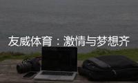 友威体育：激情与梦想齐飞，奋斗与超越同在