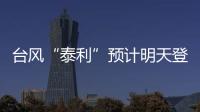 台风“泰利”预计明天登陆我国�，有何特点？专家分析
