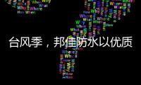 台风季，邦佳防水以优质产品和服务为家装加道防护