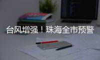 台风增强！珠海全市预警生效！赶紧关窗