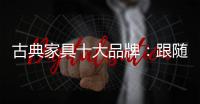 古典家具十大品牌：跟随时代脚步 做到精耕细作
