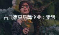 古典家具品牌企业
：紧跟消费者 调整战略布局