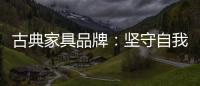 古典家具品牌
：坚守自我 保持初心 长足发展