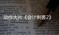 动作大片《会计刺客2》海外口碑爆棚 实力碾压引爆观众期待