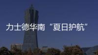 力士德华南“夏日护航”服务获盛赞！