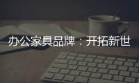 办公家具品牌：开拓新世界，树立旗帜