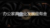 办公家具企业发展应有舍有得，有所为
	，有所不为
