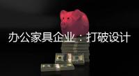 办公家具企业：打破设计“之痛” 产品设计要走心