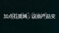 加点石墨烯，这些产品变“神奇”